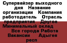 Супервайзер выходного дня › Название организации ­ Компания-работодатель › Отрасль предприятия ­ Другое › Минимальный оклад ­ 5 000 - Все города Работа » Вакансии   . Адыгея респ.